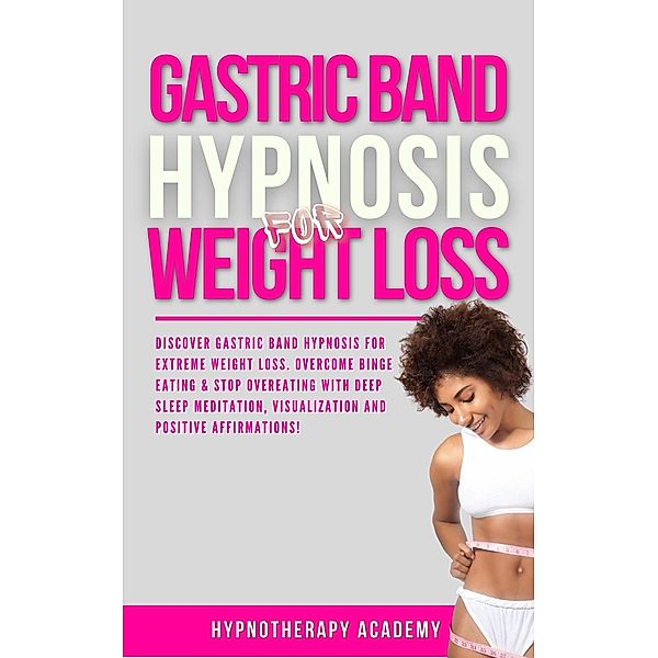 Gastric Band Hypnosis for Weight Loss: Discover Gastric Band Hypnosis For Extreme Weight Loss. Overcome Binge Eating & Stop Overeating With Meditation, Visualization and Positive Affirmations! / Hypnosis for Weight Loss, Hypnotherapy Academy