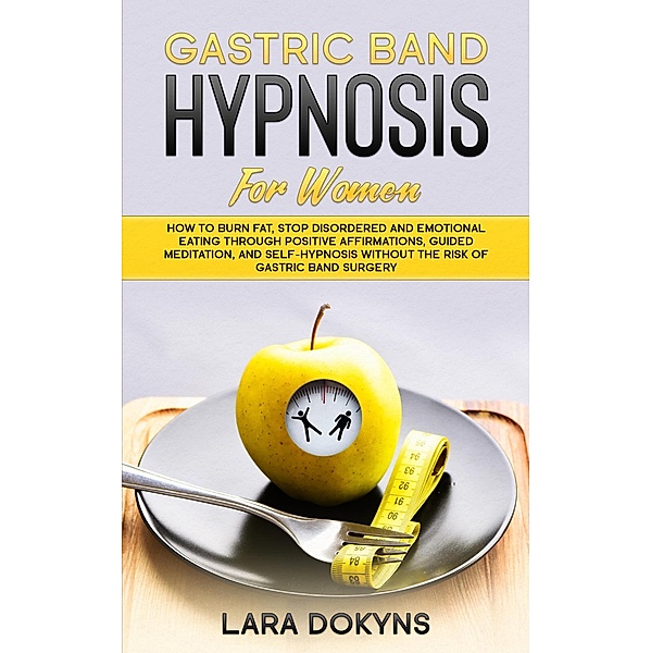 Gastric Band Hypnosis For Women: How To Burn Fat, Stop Disordered And Emotional Eating Through Positive Affirmations, Guided Meditation, And Self-Hypnosis Without The Risk Of Gastric Band Surgery, Lara Dokyns