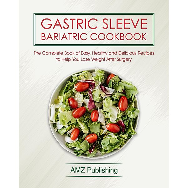 Gastric Sleeve Bariatric Cookbook: The Complete Book of Easy, Healthy and Delicious Recipes to Help You Lose Weight After the Surgery, Amz Publishing