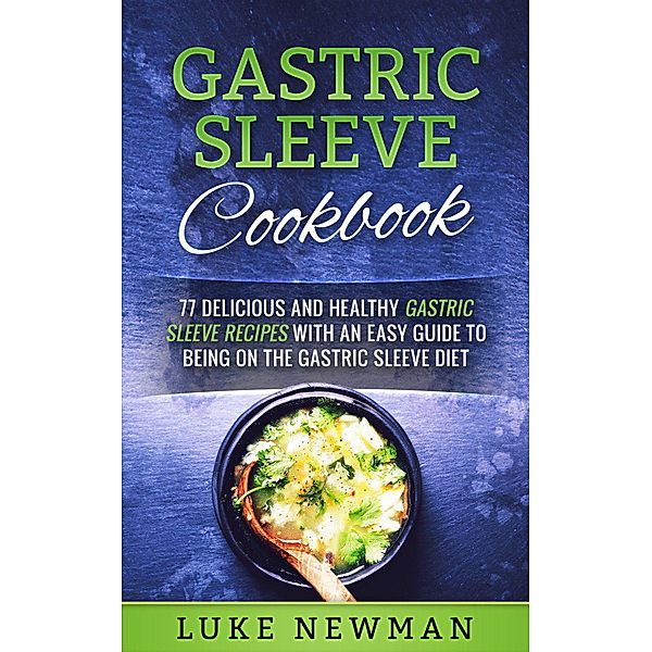 Gastric Sleeve Cookbook: 77 Delicious and Healthy Gastric Sleeve Recipes with an Easy Guide to Being on the Gastric Sleeve Diet, Luke Newman