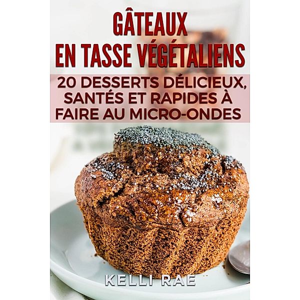 Gâteaux en tasse végétaliens : 20 desserts délicieux, santés et rapides à faire au micro-ondes, Kelli Rae