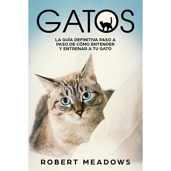 Gatos: La Guía Definitiva Paso a Paso de Cómo Entender y Entrenar a tu Gato, Robert Meadows