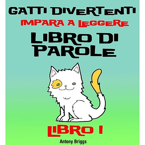 Gatti Divertenti –Impara a Leggere – Libro di Parole – (Bambini di anni 1-4) Libro 1, Antony Briggs