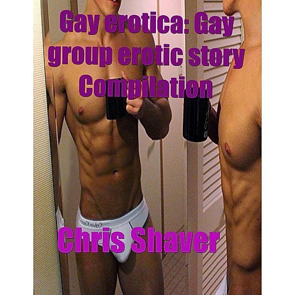 Gay Erotica: Gay Group Erotic Story Compilation, Chris Shaver