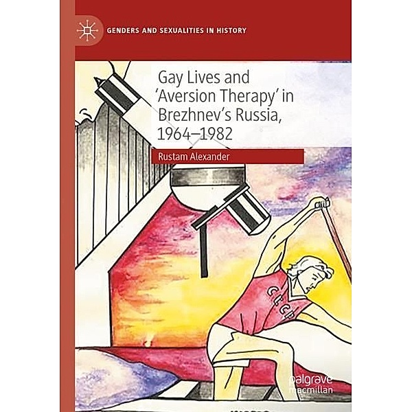 Gay Lives and 'Aversion Therapy' in Brezhnev's Russia, 1964-1982, Rustam Alexander