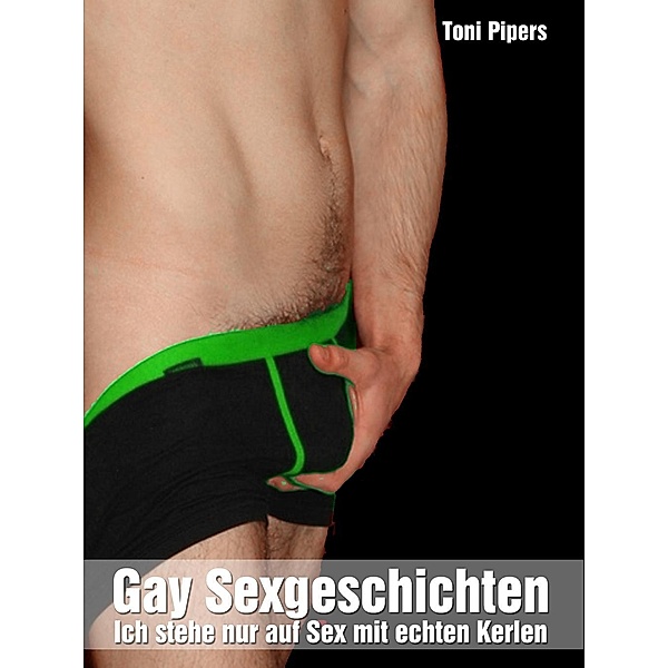 Gay Sexgeschichten: Ich stehe nur auf Sex mit echten Kerlen / Gay-Geschichten - Schwule Romane für harte Kerle Bd.2, Toni Pipers