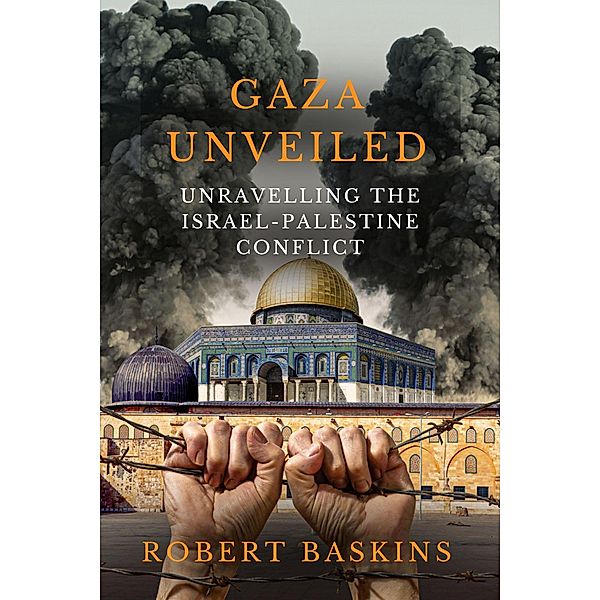 Gaza Unveiled:  Unravelling the Israel-Palestine Conflict - Understanding the Historical Roots, Ongoing Challenges, and the Path to Peace in the Middle East, Robert Baskins