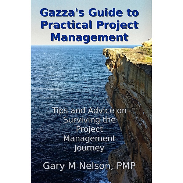 Gazza's Guide to Practical Project Management: Tips and Advice on Surviving the Project Management Journey / Gary M Nelson, Gary M Nelson