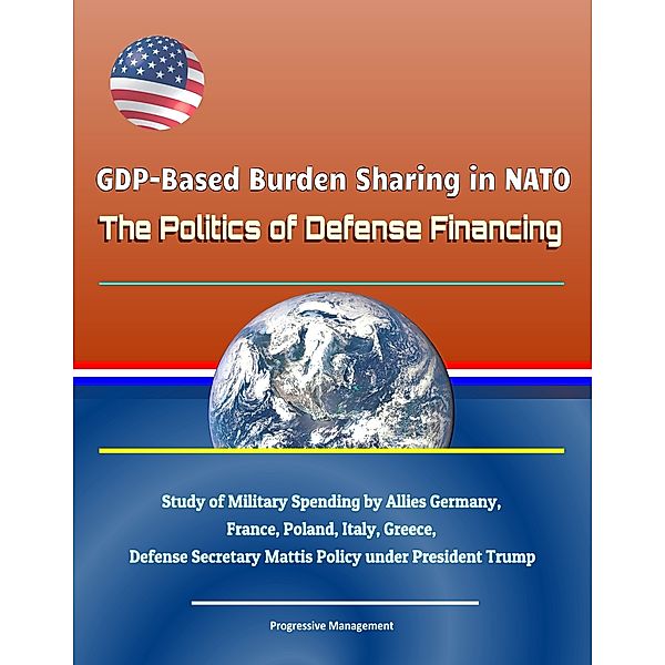 GDP-Based Burden Sharing in NATO: The Politics of Defense Financing - Study of Military Spending by Allies Germany, France, Poland, Italy, Greece, Defense Secretary Mattis Policy under President Trump
