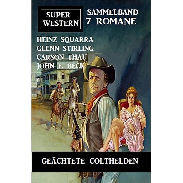 Geächtete Colthelden: Super Western Sammelband 7 Romane, Glenn Stirling, Heinz Squarra, John F. Beck, Carson Thau