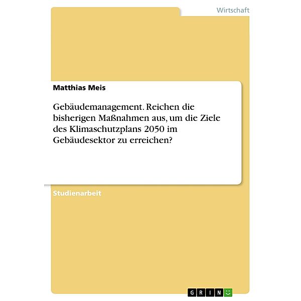 Gebäudemanagement. Reichen die bisherigen Massnahmen aus, um die Ziele des Klimaschutzplans 2050 im Gebäudesektor zu erreichen?, Matthias Meis