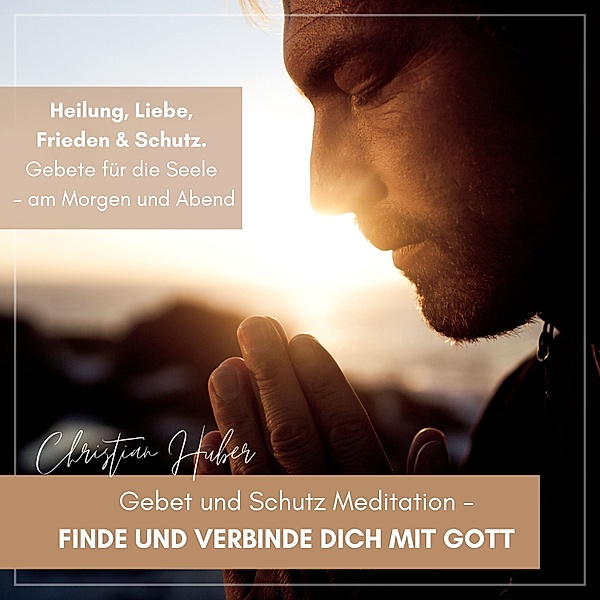 Gebet und Schutz Meditation - Finde und verbinde Dich mit Gott, Christian Huber