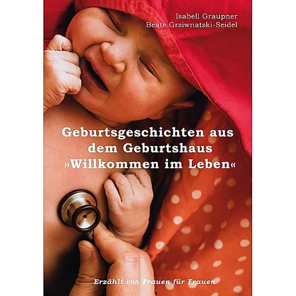 Geburtsgeschichten aus dem Geburtshaus Willkommen im Leben, Isabell Graupner, Beate Grziwnatzki-Seidel