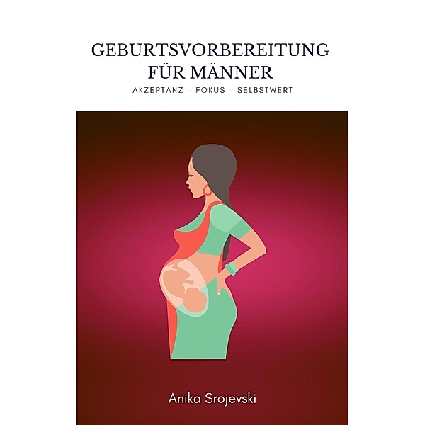 Geburtsvorbereitung für Männer - Wie sie sich bestens darauf vorbereiten !, Anika Srojevski
