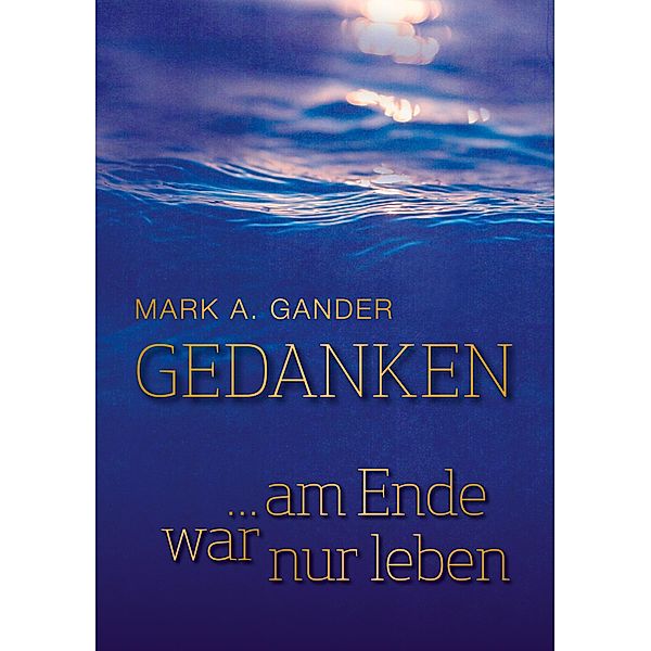 Gedanken ... am Ende war nur leben, Mark A. Gander