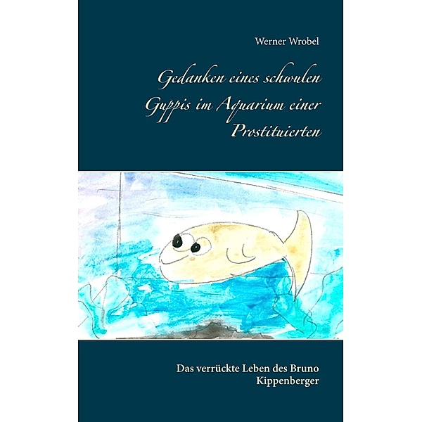 Gedanken eines schwulen Guppis im Aquarium einer Prostituierten, Werner Wrobel