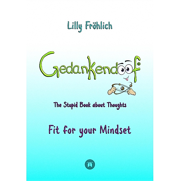Gedankendoof - The Stupid Book about Thoughts -The power of thoughts: How to break through negative thought and emotional patterns, clear out your thoughts, build self-esteem and create a happy life / Stupid Books Bd.4, Lilly Fröhlich