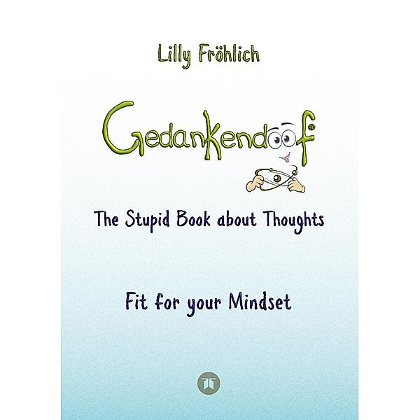 Gedankendoof - The Stupid Book about Thoughts - The power of thoughts: How to break negative patterns of thinking and feeling, build your self-esteem and create a happy life, Lilly Fröhlich