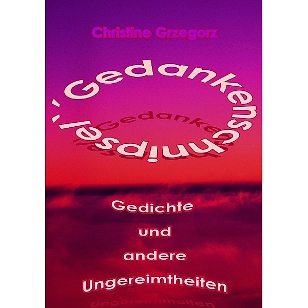 ´Gedankenschnipsel` - Gedichte und andere Ungereimtheiten, Christine Grzegorz
