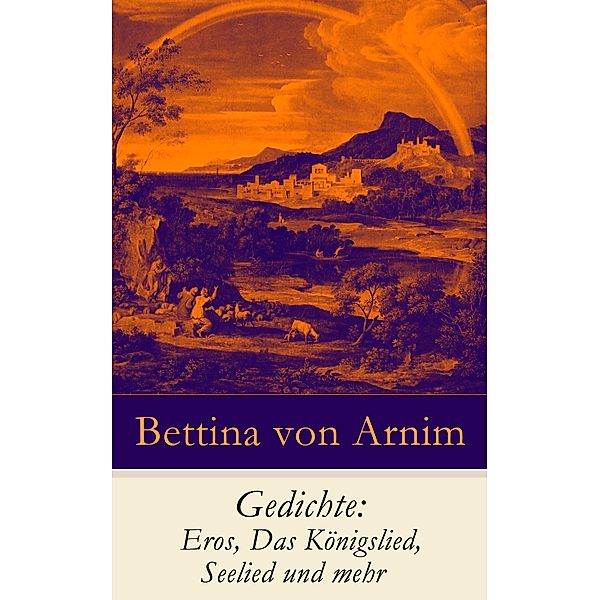 Gedichte: Eros, Das Königslied, Seelied und mehr, Bettina Von Arnim