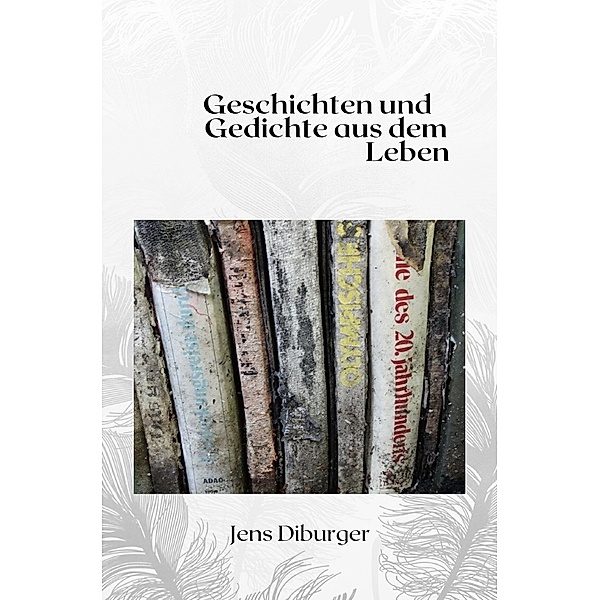 Gedichte und Geschichten aus dem Leben, Jens Diburger