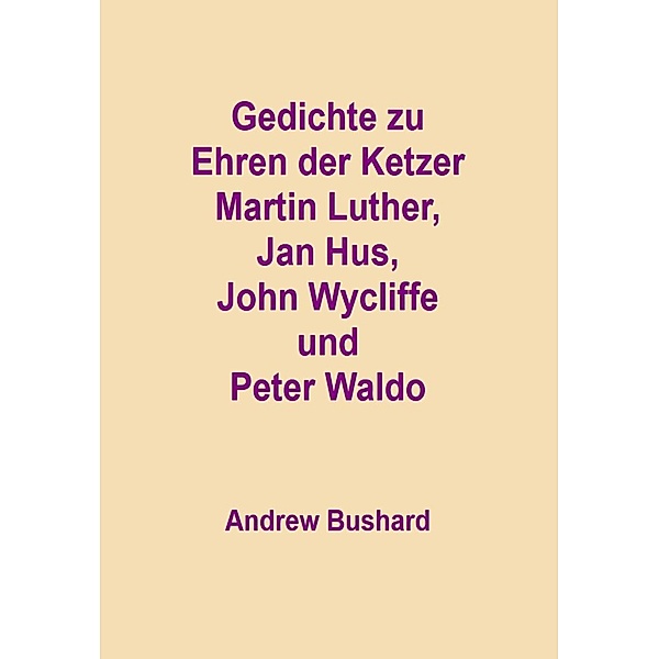 Gedichte zu Ehren der Ketzer Martin Luther, Jan Hus, John Wycliffe und Peter Waldo, Andrew Bushard