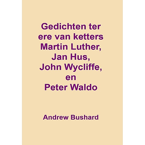 Gedichten ter ere van ketters Martin Luther, Jan Hus, John Wycliffe, en Peter Waldo, Andrew Bushard