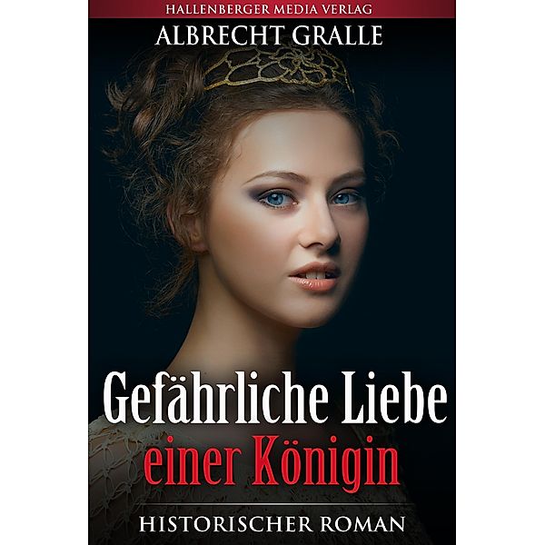 Gefährliche Liebe einer Königin: Historischer Roman, Albrecht Gralle