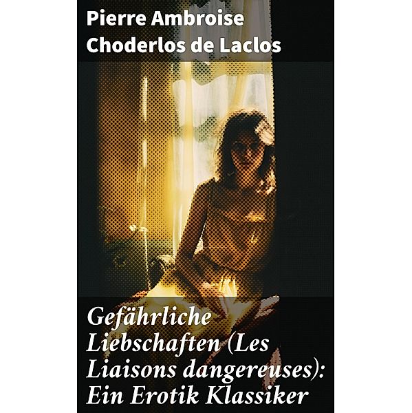 Gefährliche Liebschaften (Les Liaisons dangereuses): Ein Erotik Klassiker, Pierre Ambroise Choderlos de Laclos