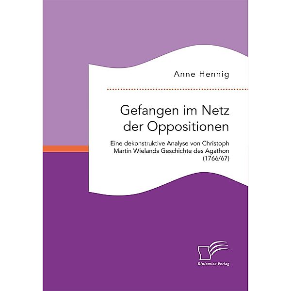 Gefangen im Netz der Oppositionen. Eine dekonstruktive Analyse von Christoph Martin Wielands Geschichte des Agathon (1766/67), Anne Hennig