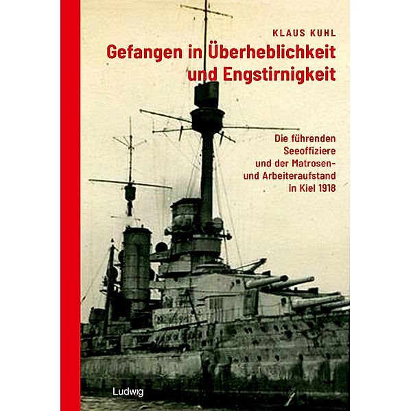 Gefangen in Überheblichkeit und Engstirnigkeit: Die führenden Seeoffiziere und der Matrosen- und Arbeiteraufstand in Kiel 1918, Klaus Kuhl