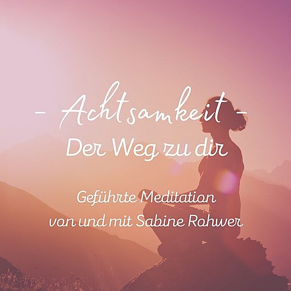 Geführte Meditation: Achtsamkeit - Der Weg zu dir, Sabine Rohwer