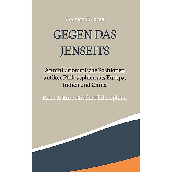 Gegen das Jenseits: Annihilationistische Positionen antiker Philosophien aus Europa, Indien und China / Gegen das Jenseits: Annihilationistische Positionen antiker Philosophien  aus Europa, Indien und China Bd.1, Thomas Franzen