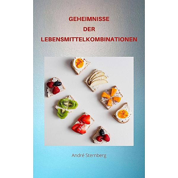 GEHEIMNISSE DER LEBENSMITTEL KOMBINATIONEN, Andre Sternberg