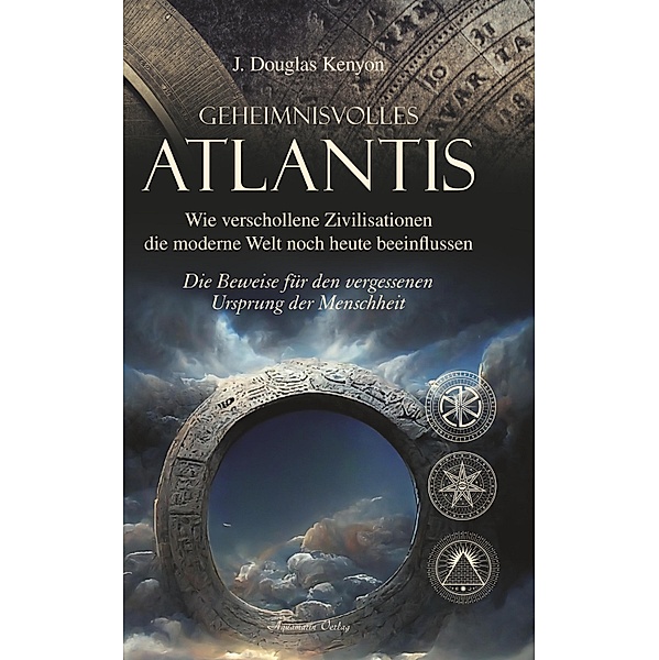 Geheimnisvolles Atlantis - Wie verschollene Zivilisationen die moderne Welt noch heute beeinflussen: Die Beweise für den vergessenen Ursprung der Menschheit, J. Douglas Kenyon