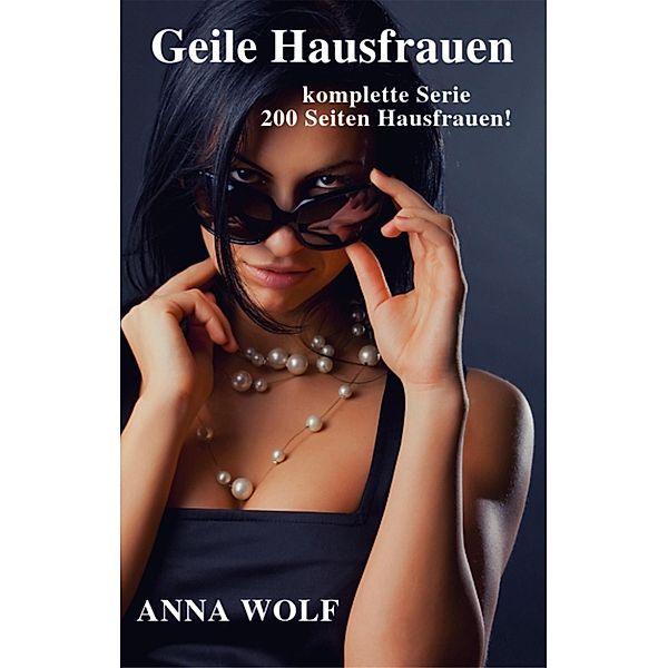 Geile Hausfrauen: Die komplette Serie 200 Seiten geile Hausfrauen!, Anna Wolf