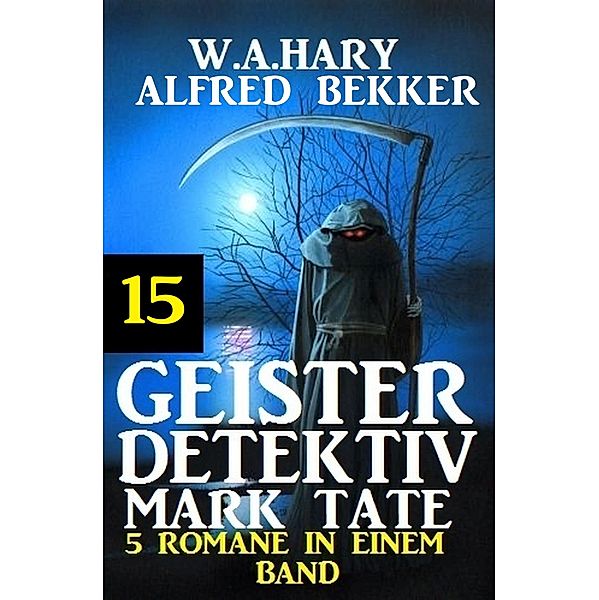 Geister-Detektiv Mark Tate 15 - 5 Romane in einem Band / Geister-Detektiv Urban Fantasy Serie Bd.15, W. A. Hary, Alfred Bekker