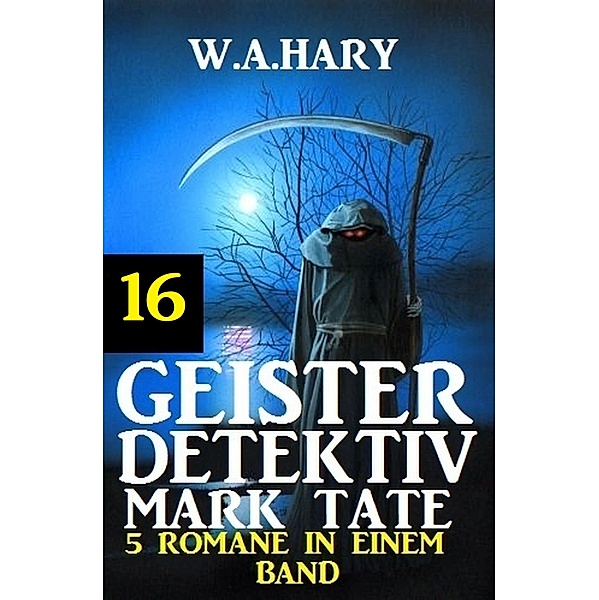 Geister-Detektiv Mark Tate 16 - 5 Romane in einem Band / Geister-Detektiv Urban Fantasy Serie Bd.16, W. A. Hary