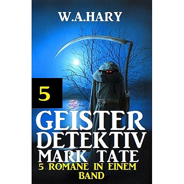 Geister-Detektiv Mark Tate 5 - 5 Romane in einem Band / Geister-Detektiv Urban Fantasy Serie Bd.5, W. A. Hary