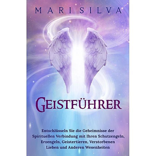 Geistführer: Entschlüsseln Sie die Geheimnisse der spirituellen Verbindung mit Ihren Schutzengeln, Erzengeln, Geistertieren, verstorbenen Lieben und anderen Wesenheiten, Mari Silva