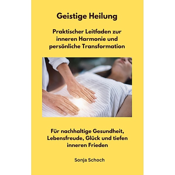 Geistige Heilung  -  Praktischer Leitfaden zur inneren Harmonie und persönliche Transformation, Sonja Schoch
