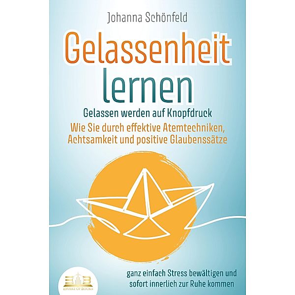 GELASSENHEIT LERNEN - Gelassen werden auf Knopfdruck: Wie Sie durch effektive Atemtechniken, Achtsamkeit und positive Glaubenssätze ganz einfach Stress bewältigen und sofort innerlich zur Ruhe kommen, Johanna Schönfeld