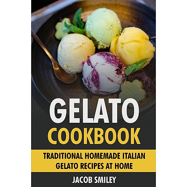 Gelato Cookbook: Traditional Homemade Italian Gelato Recipes at Home, Jacob Smiley