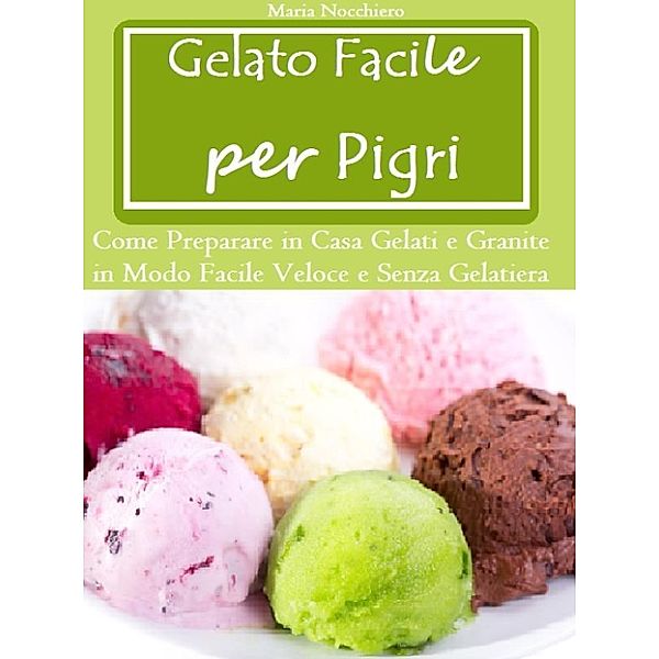 Gelato Facile per Pigri (Come Preparare in Casa Gelati e Granite in Modo Facile e Senza Gelatiera), Maria Nocchiero