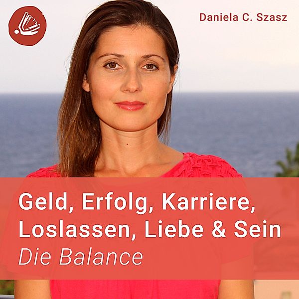 Geld, Erfolg, Karriere, Loslassen, Liebe und Sein: Die Balance, Daniela C. Szasz