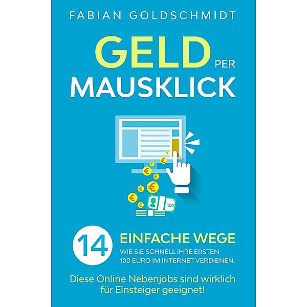 Geld per Mausklick: 14 einfache Wege, wie Sie schnell Ihre ersten 100 Euro im Internet verdienen. Diese Online Nebenjobs sind wirklich für Einsteiger geeignet!, Fabian Goldschmidt