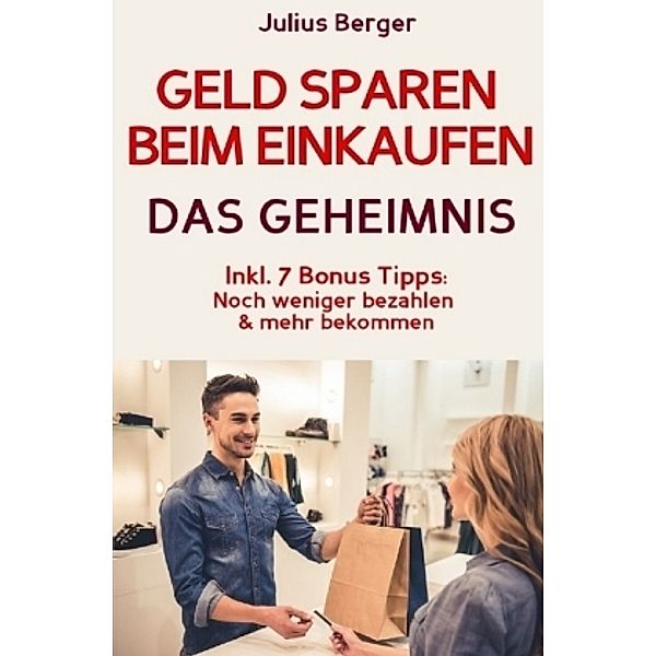 Geld sparen: GELD SPAREN BEIM EINKAUFEN! Wie Sie beim Einkaufen deutlich weniger bezahlen und ganz einfach viel Geld spa, Julius Berger