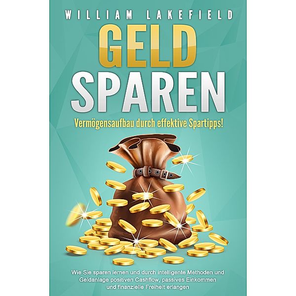 GELD SPAREN - Vermögensaufbau durch effektive Spartipps!: Wie Sie sparen lernen und durch intelligente Methoden und Geldanlage positiven Cashflow, passives Einkommen und finanzielle Freiheit erlangen, William Lakefield