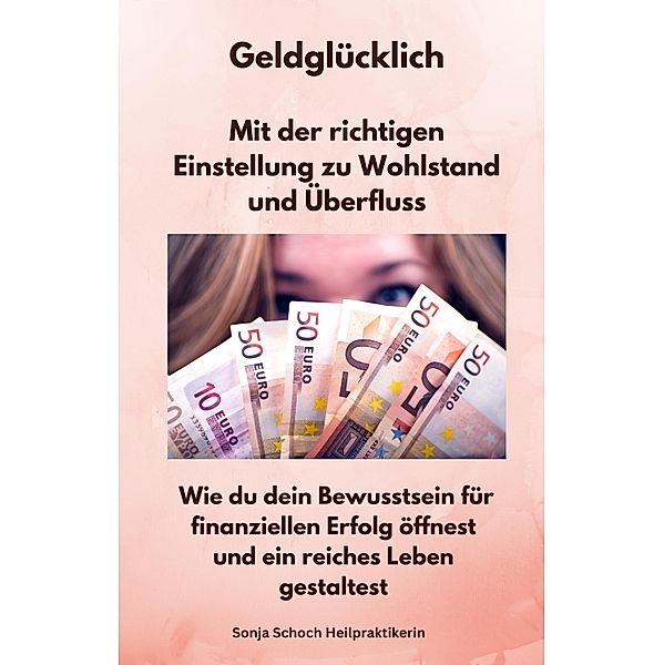 Geldglücklich - Mit der richtigen Einstellung zu Wohlstand und Überfluss, Sonja Schoch Heilpraktikerin