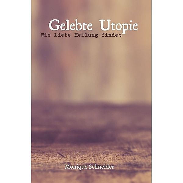 Gelebte Utopie: Wie Liebe Heilung findet, Monique Schneider